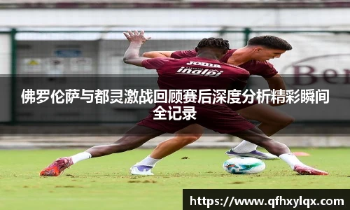 佛罗伦萨与都灵激战回顾赛后深度分析精彩瞬间全记录