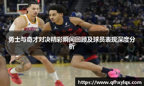 勇士与奇才对决精彩瞬间回顾及球员表现深度分析