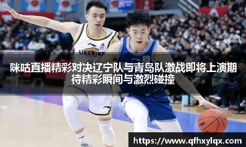 咪咕直播精彩对决辽宁队与青岛队激战即将上演期待精彩瞬间与激烈碰撞