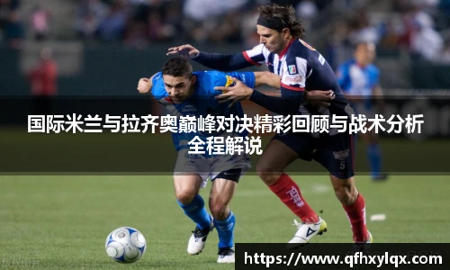 国际米兰与拉齐奥巅峰对决精彩回顾与战术分析全程解说